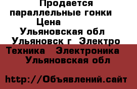 Продается параллельные гонки! › Цена ­ 1 000 - Ульяновская обл., Ульяновск г. Электро-Техника » Электроника   . Ульяновская обл.